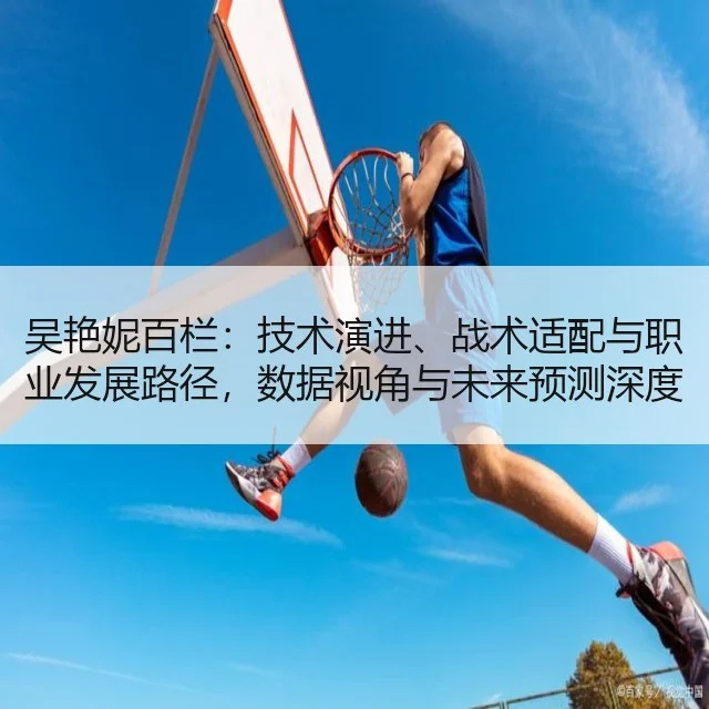 吴艳妮百栏：技术演进、战术适配与职业发展路径，数据视角与未来预测深度分析